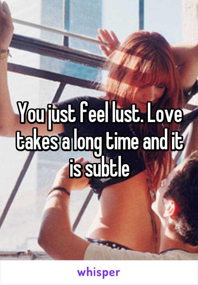 You just feel lust. Love takes a long time and it is subtle