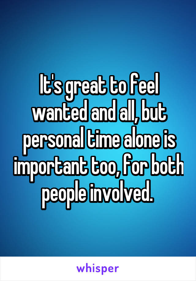 It's great to feel wanted and all, but personal time alone is important too, for both people involved. 