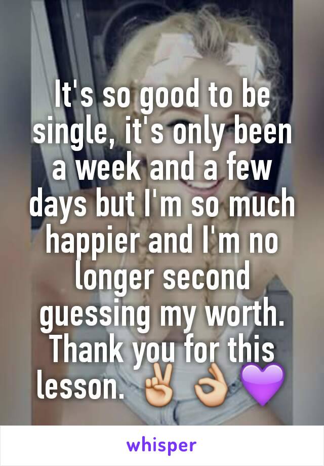 It's so good to be single, it's only been a week and a few days but I'm so much happier and I'm no longer second guessing my worth. Thank you for this lesson. ✌👌💜