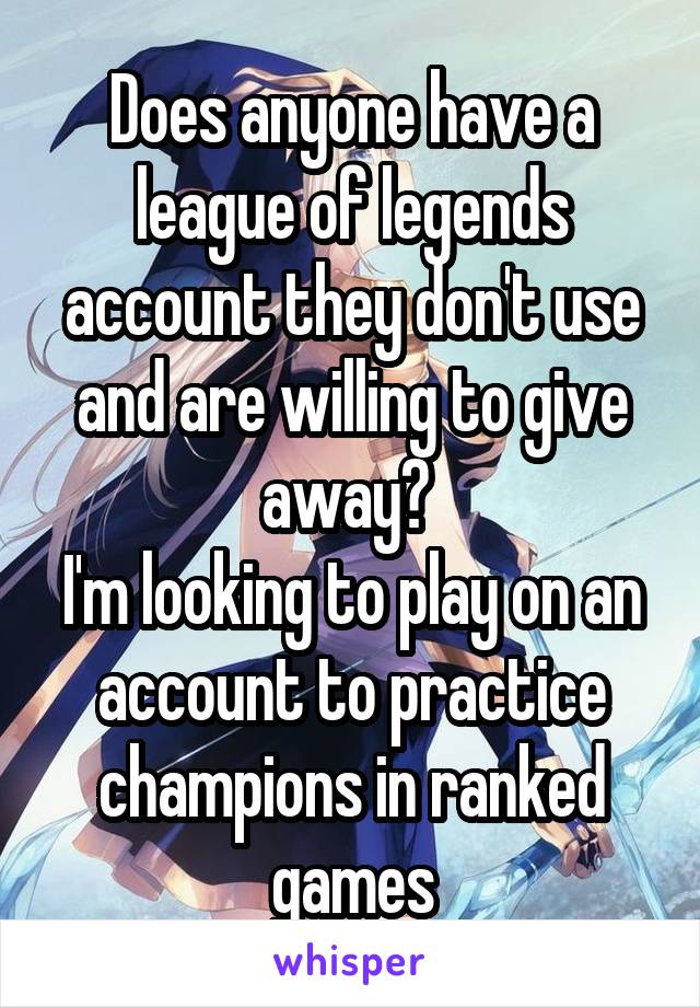 Does anyone have a league of legends account they don't use and are willing to give away? 
I'm looking to play on an account to practice champions in ranked games
