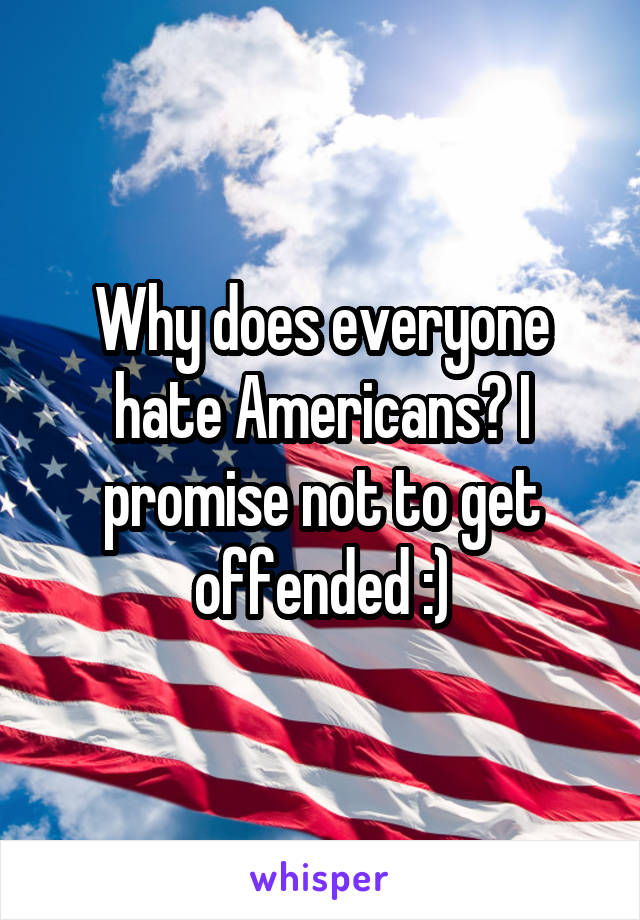 Why does everyone hate Americans? I promise not to get offended :)