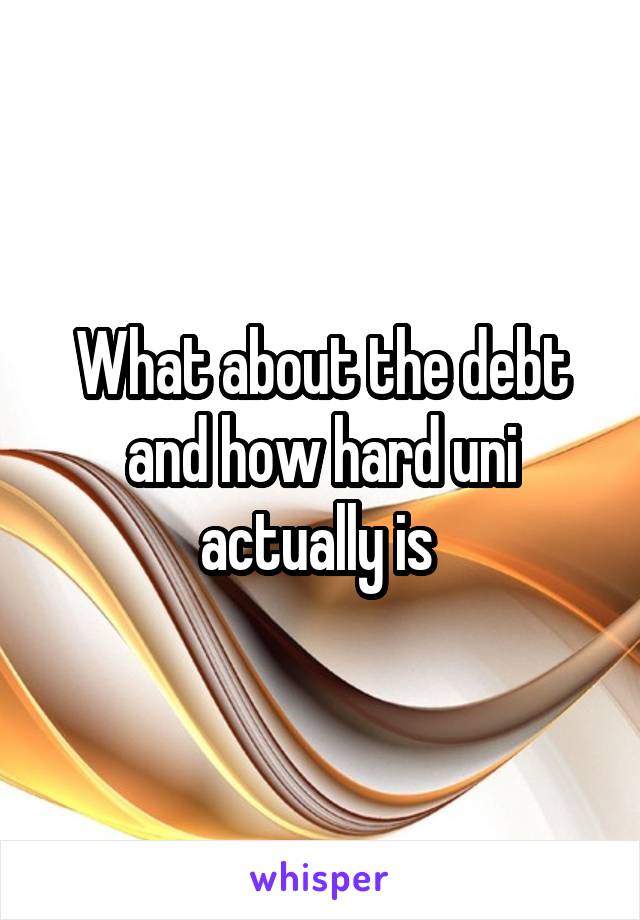 What about the debt and how hard uni actually is 
