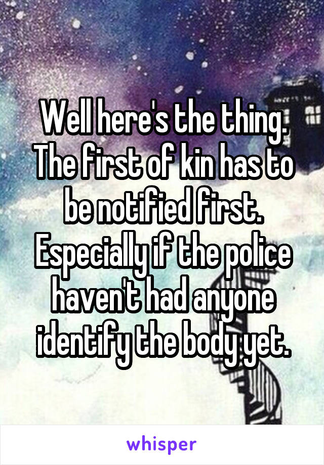 Well here's the thing. The first of kin has to be notified first. Especially if the police haven't had anyone identify the body yet.