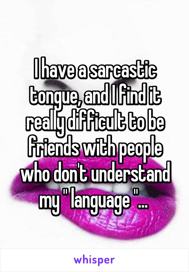 I have a sarcastic tongue, and I find it really difficult to be friends with people who don't understand my " language "... 