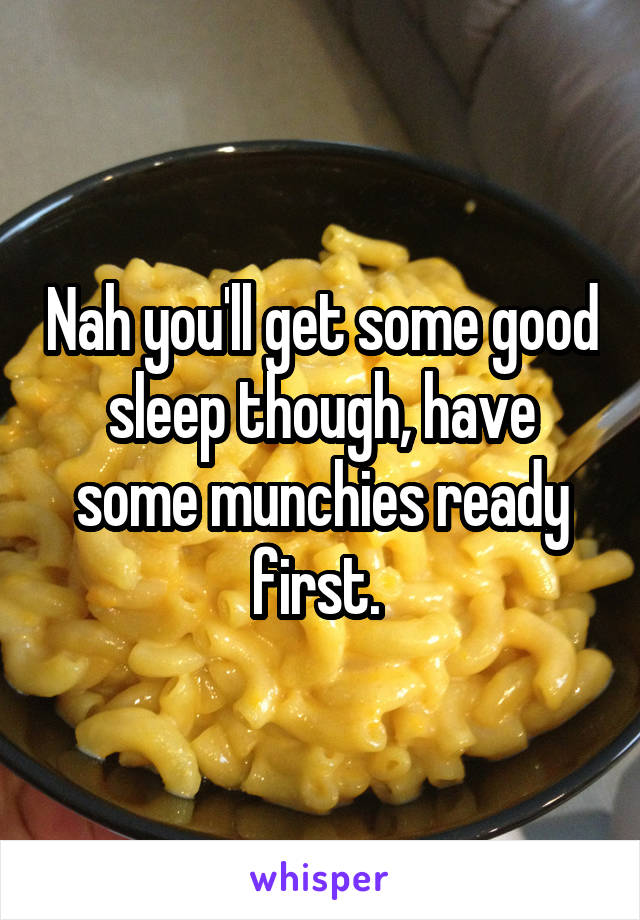 Nah you'll get some good sleep though, have some munchies ready first. 