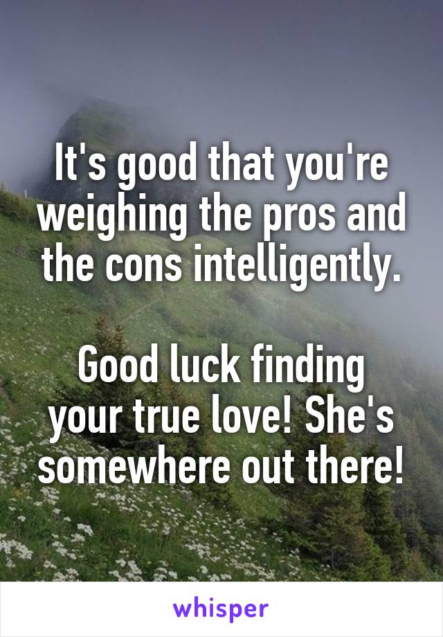It's good that you're weighing the pros and the cons intelligently.

Good luck finding your true love! She's somewhere out there!