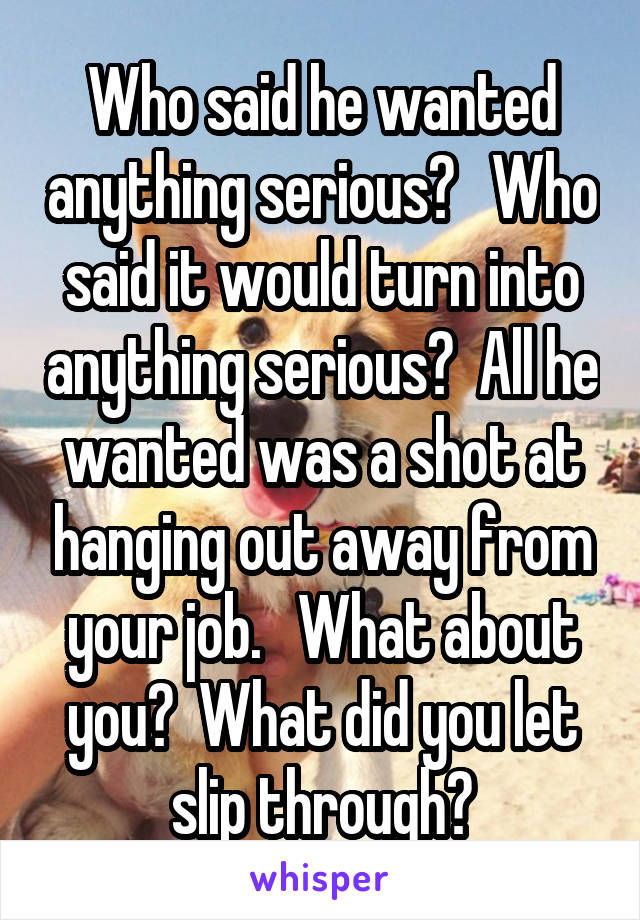 Who said he wanted anything serious?   Who said it would turn into anything serious?  All he wanted was a shot at hanging out away from your job.   What about you?  What did you let slip through?