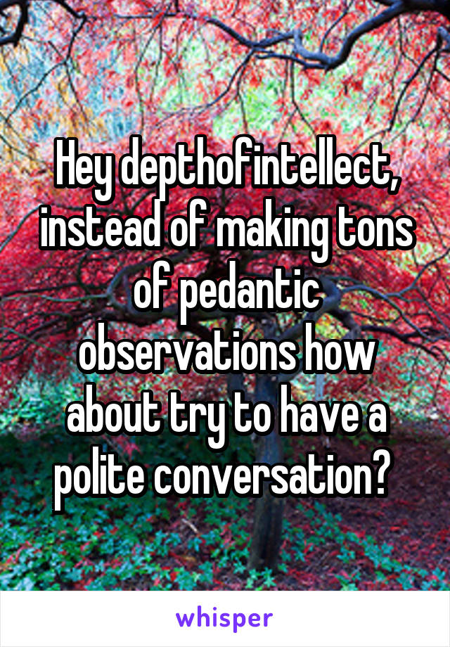 Hey depthofintellect, instead of making tons of pedantic observations how about try to have a polite conversation? 