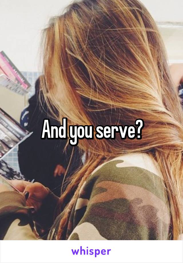 And you serve?