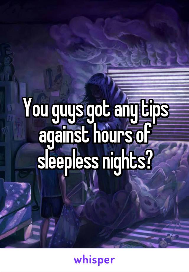 You guys got any tips against hours of sleepless nights?