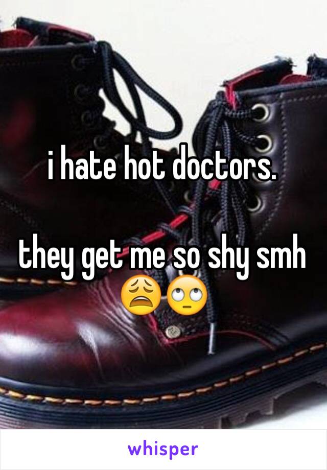 i hate hot doctors. 

they get me so shy smh 😩🙄