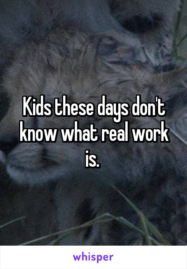 Kids these days don't know what real work is. 