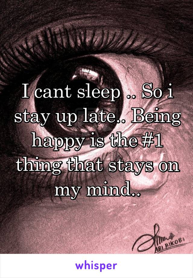 I cant sleep .. So i stay up late.. Being happy is the #1 thing that stays on my mind..
