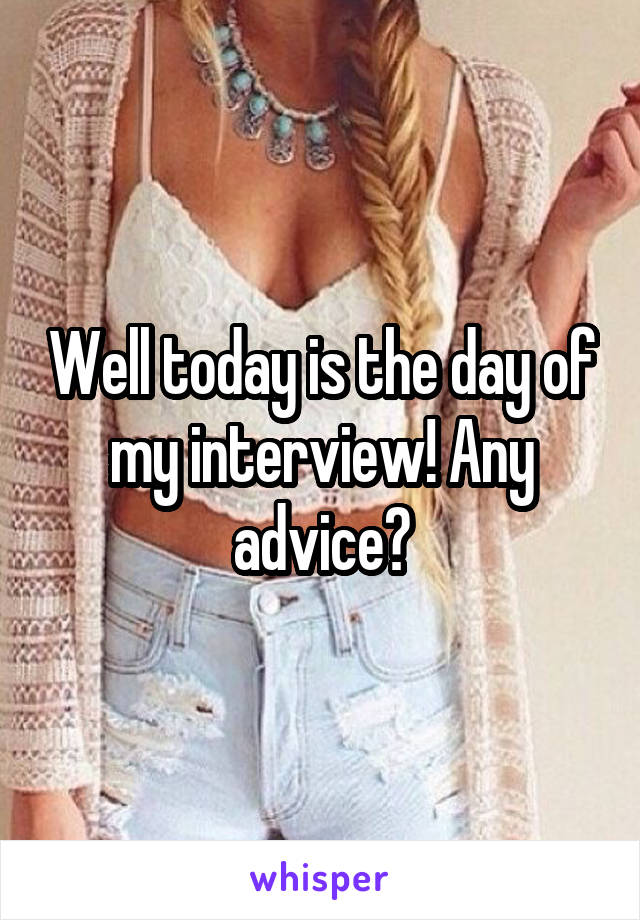 Well today is the day of my interview! Any advice?