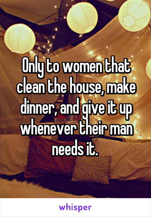 Only to women that clean the house, make dinner, and give it up whenever their man needs it. 