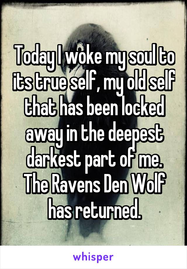 Today I woke my soul to its true self, my old self that has been locked away in the deepest darkest part of me. The Ravens Den Wolf has returned.