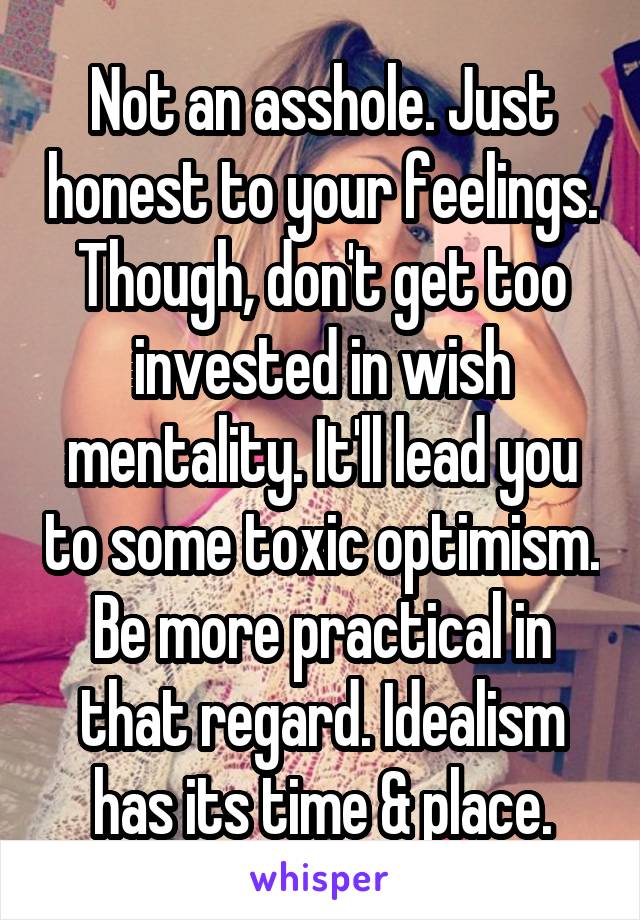 Not an asshole. Just honest to your feelings. Though, don't get too invested in wish mentality. It'll lead you to some toxic optimism. Be more practical in that regard. Idealism has its time & place.