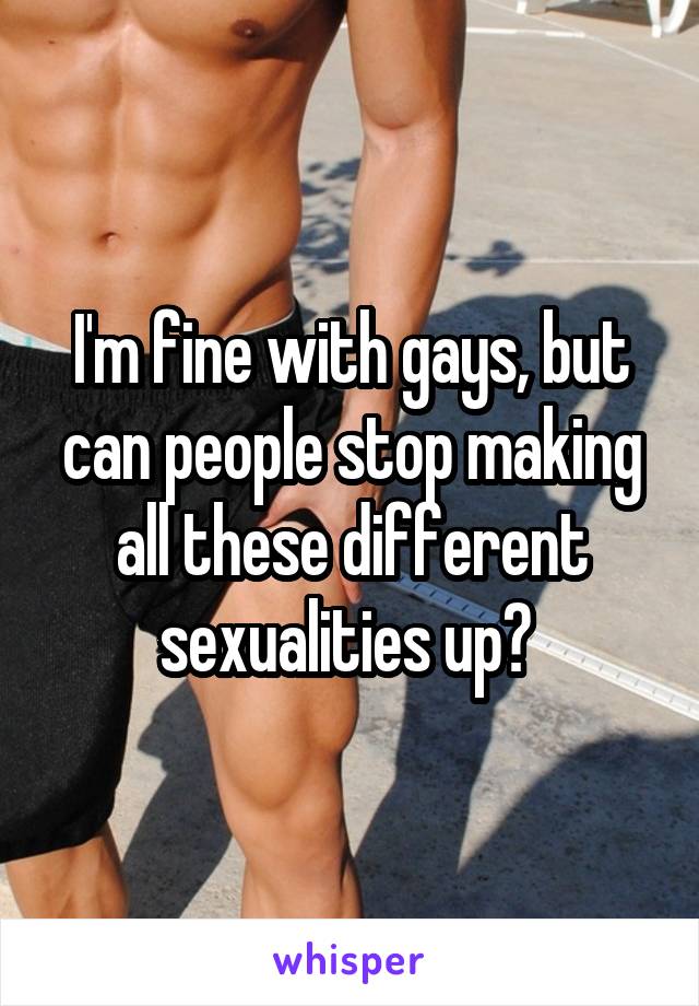 I'm fine with gays, but can people stop making all these different sexualities up? 