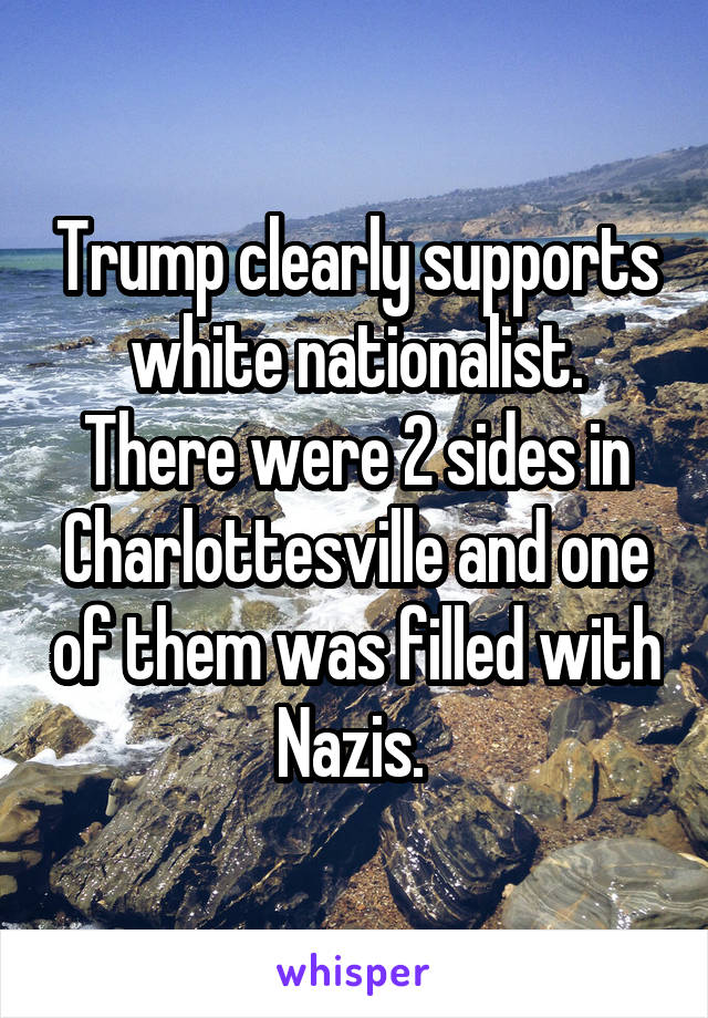 Trump clearly supports white nationalist. There were 2 sides in Charlottesville and one of them was filled with Nazis. 