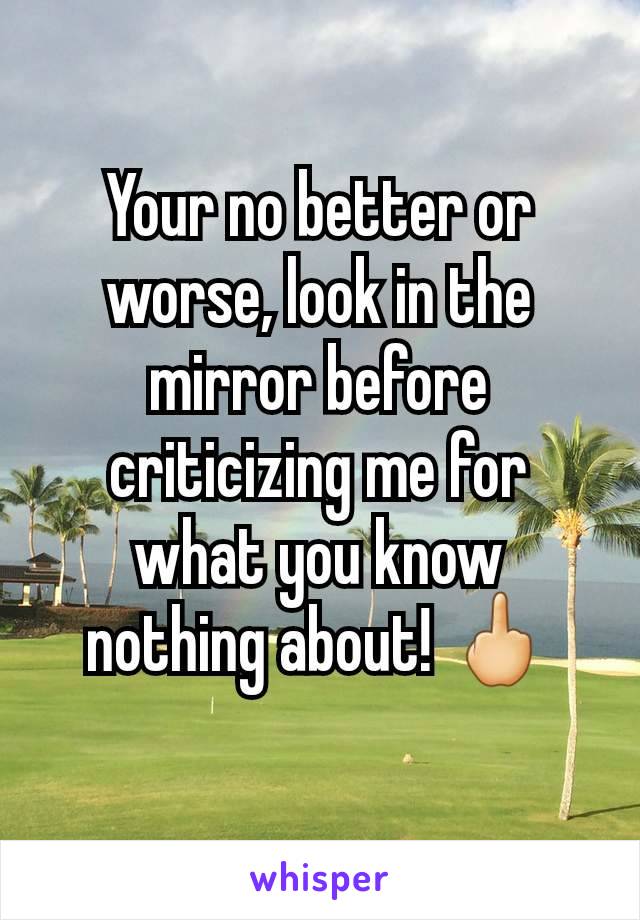 Your no better or worse, look in the mirror before criticizing me for what you know nothing about! 🖕