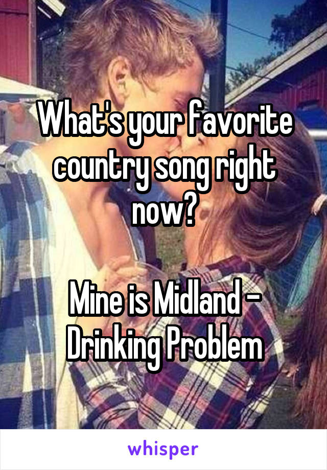 What's your favorite country song right now?

Mine is Midland - Drinking Problem