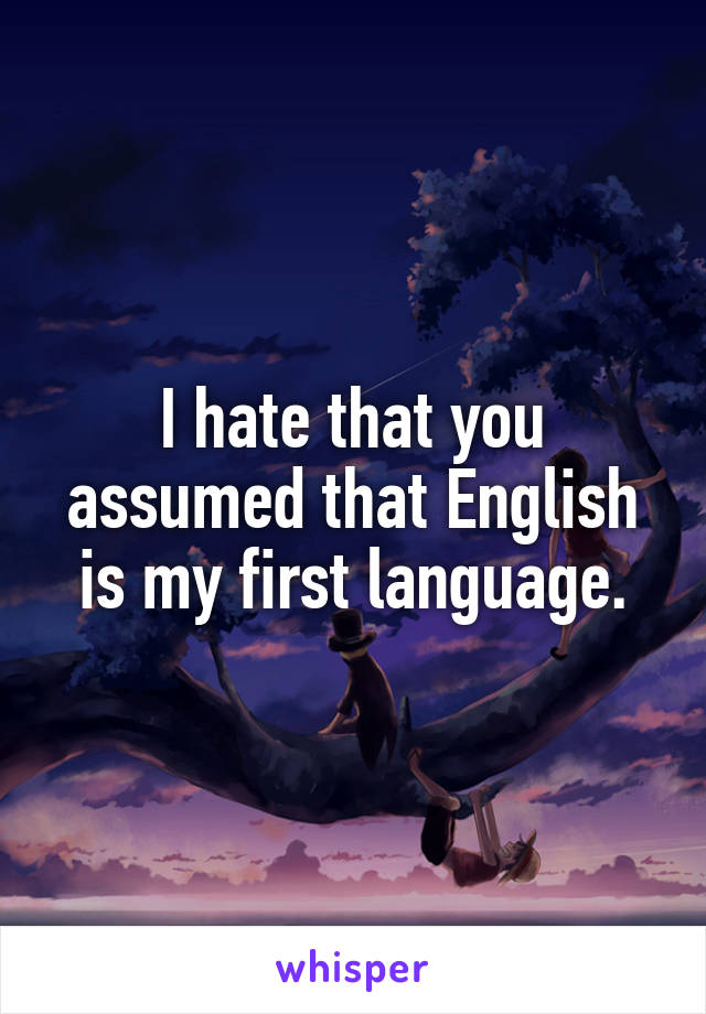 I hate that you assumed that English is my first language.