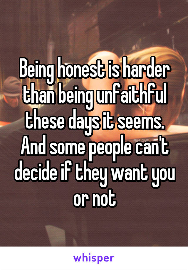 Being honest is harder than being unfaithful these days it seems. And some people can't decide if they want you or not
