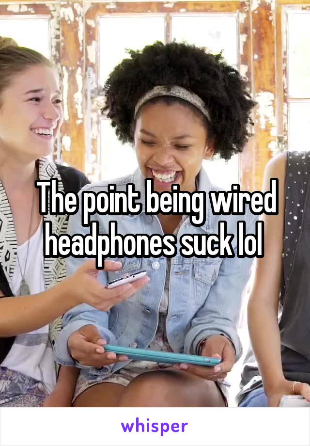 The point being wired headphones suck lol 