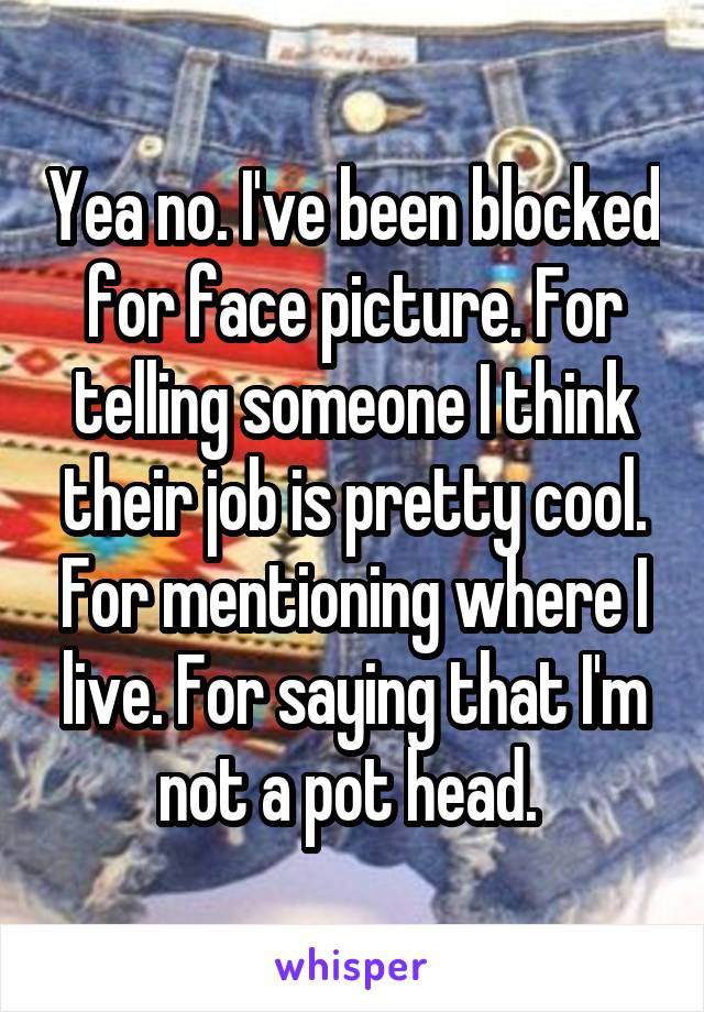 Yea no. I've been blocked for face picture. For telling someone I think their job is pretty cool. For mentioning where I live. For saying that I'm not a pot head. 