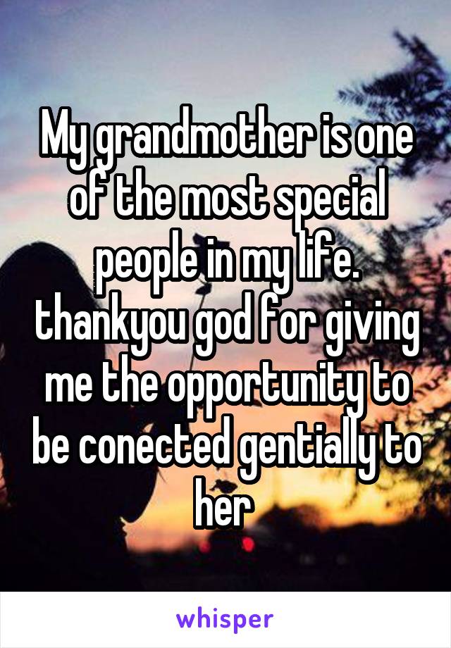 My grandmother is one of the most special people in my life. thankyou god for giving me the opportunity to be conected gentially to her 
