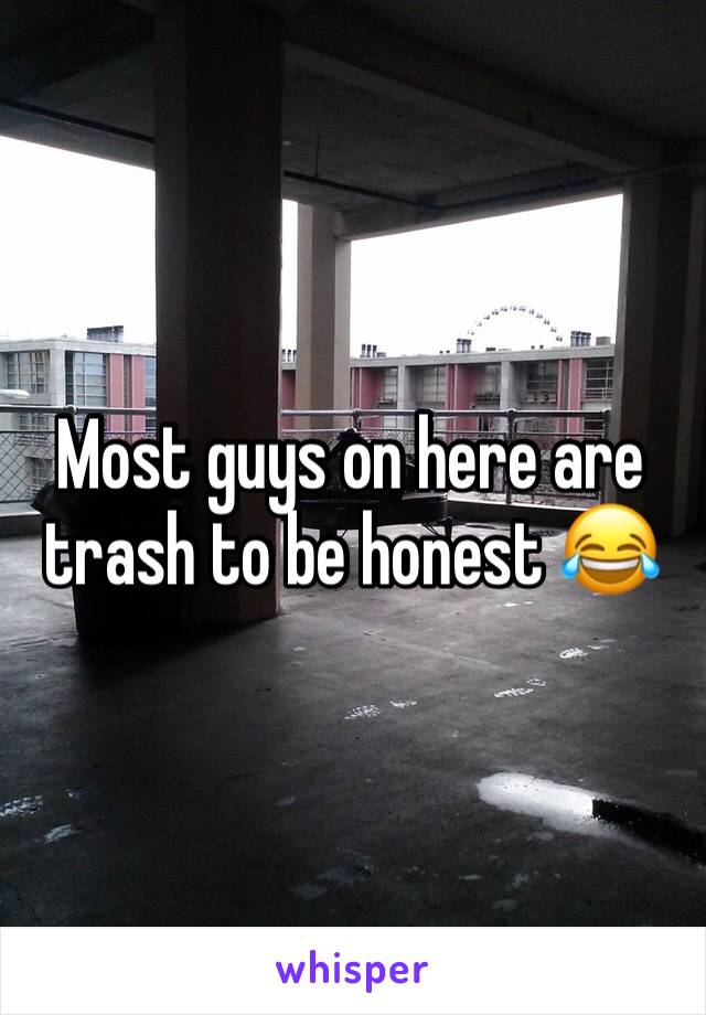 Most guys on here are trash to be honest 😂