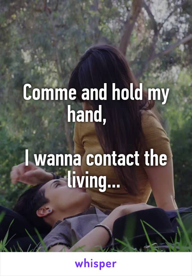 Comme and hold my hand,    

I wanna contact the living... 