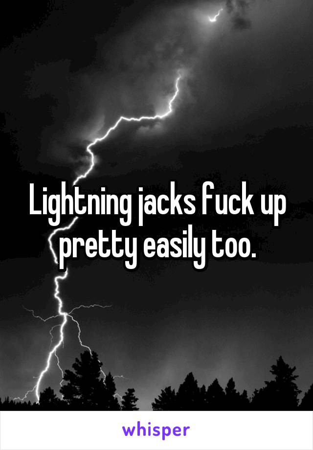 Lightning jacks fuck up pretty easily too.