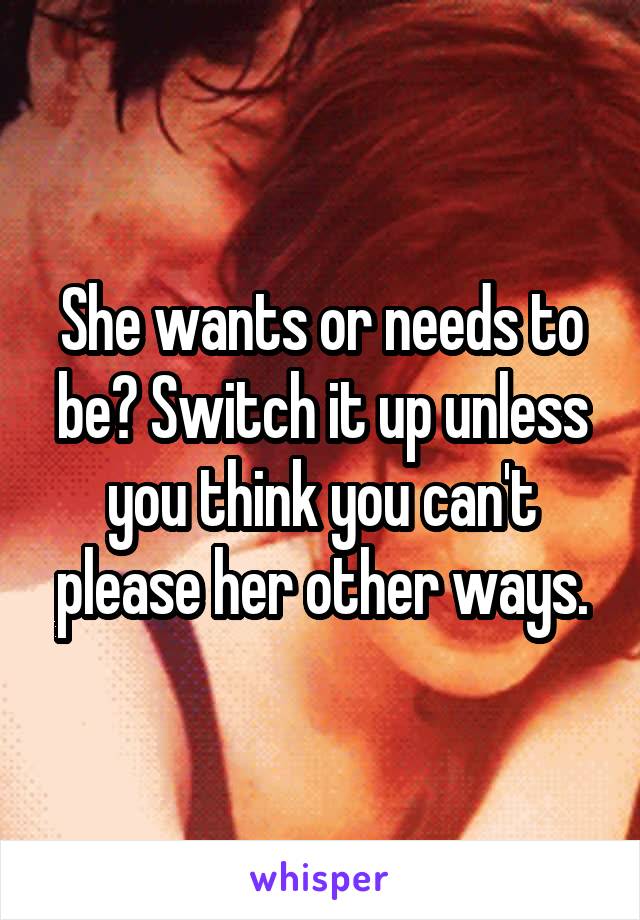 She wants or needs to be? Switch it up unless you think you can't please her other ways.