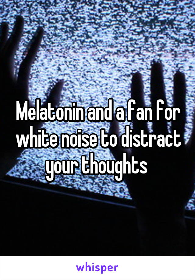 Melatonin and a fan for white noise to distract your thoughts 