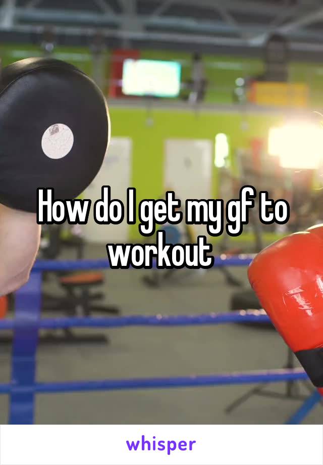 How do I get my gf to workout 
