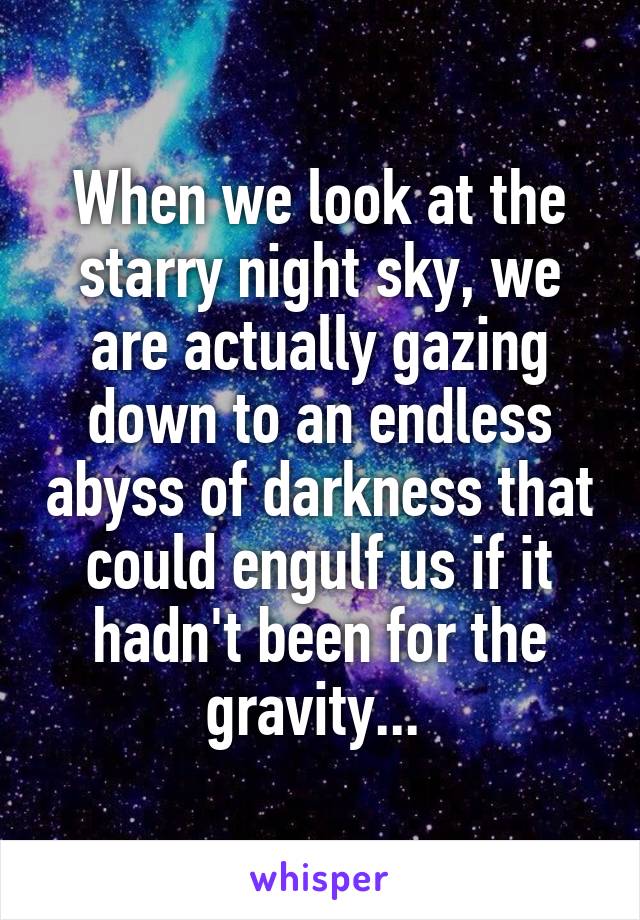 When we look at the starry night sky, we are actually gazing down to an endless abyss of darkness that could engulf us if it hadn't been for the gravity... 