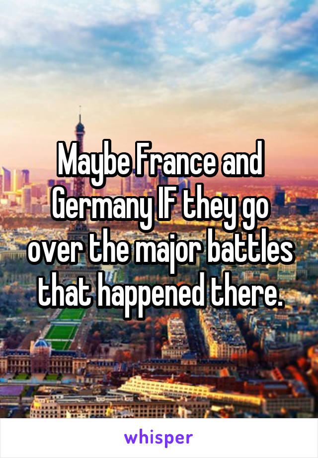 Maybe France and Germany IF they go over the major battles that happened there.