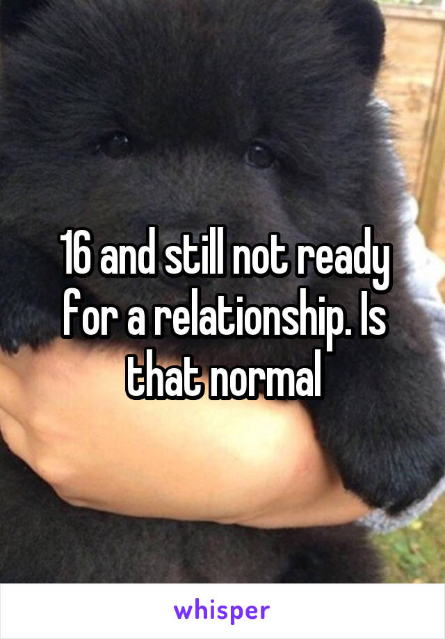 16 and still not ready for a relationship. Is that normal