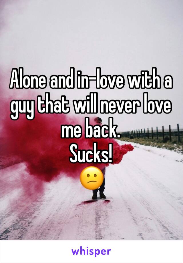 Alone and in-love with a guy that will never love me back. 
Sucks!
😕