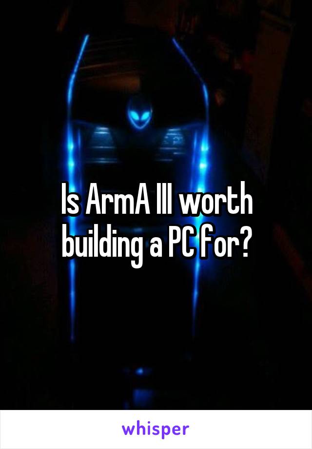 Is ArmA III worth building a PC for?