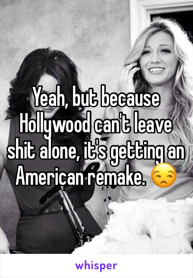 Yeah, but because Hollywood can't leave shit alone, it's getting an American remake. 😒