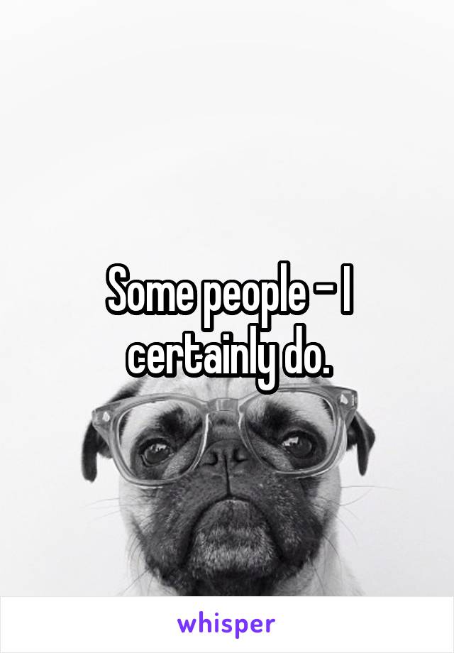 Some people - I certainly do.