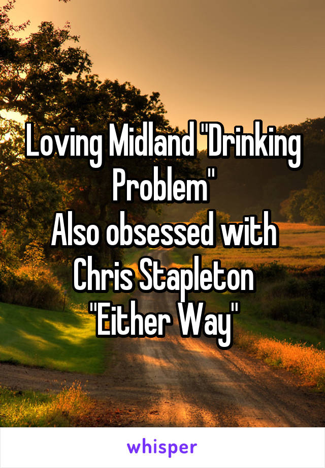 Loving Midland "Drinking Problem"
Also obsessed with Chris Stapleton
"Either Way"