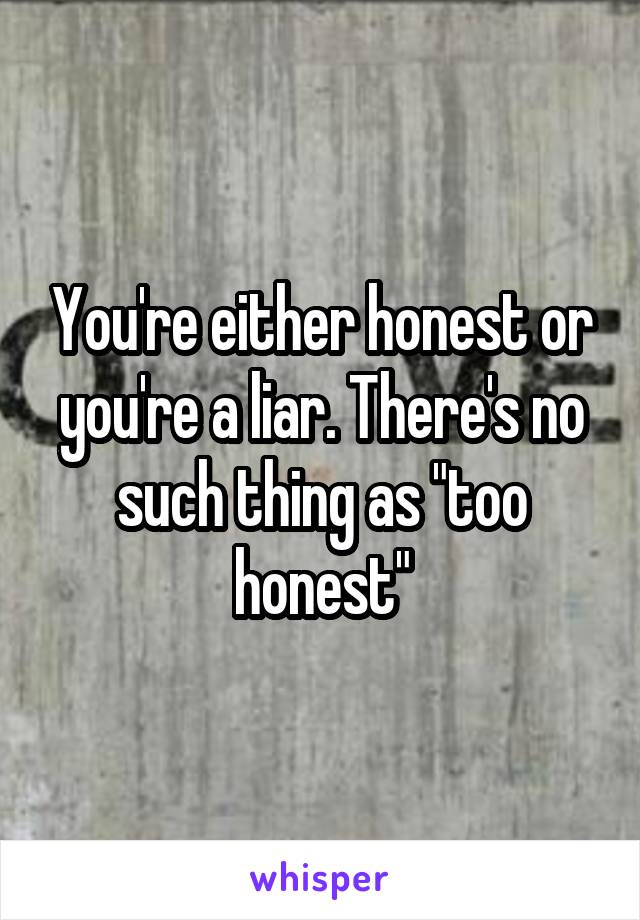 You're either honest or you're a liar. There's no such thing as "too honest"