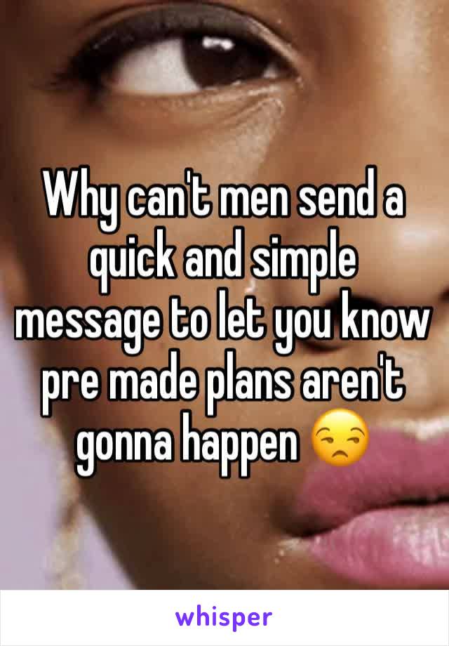 Why can't men send a quick and simple message to let you know pre made plans aren't gonna happen 😒