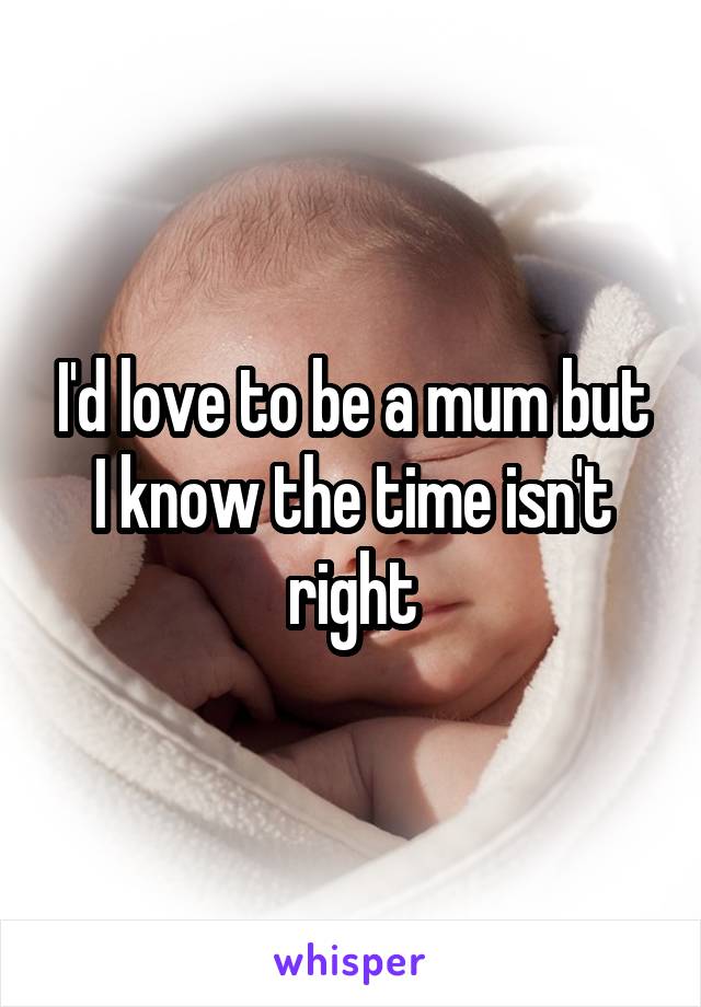 I'd love to be a mum but I know the time isn't right