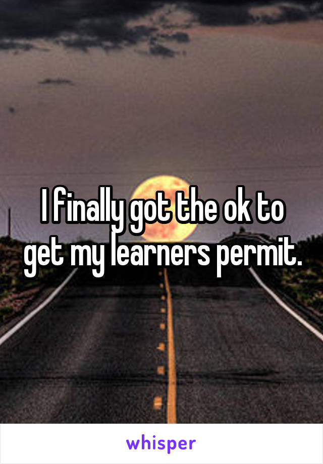 I finally got the ok to get my learners permit.