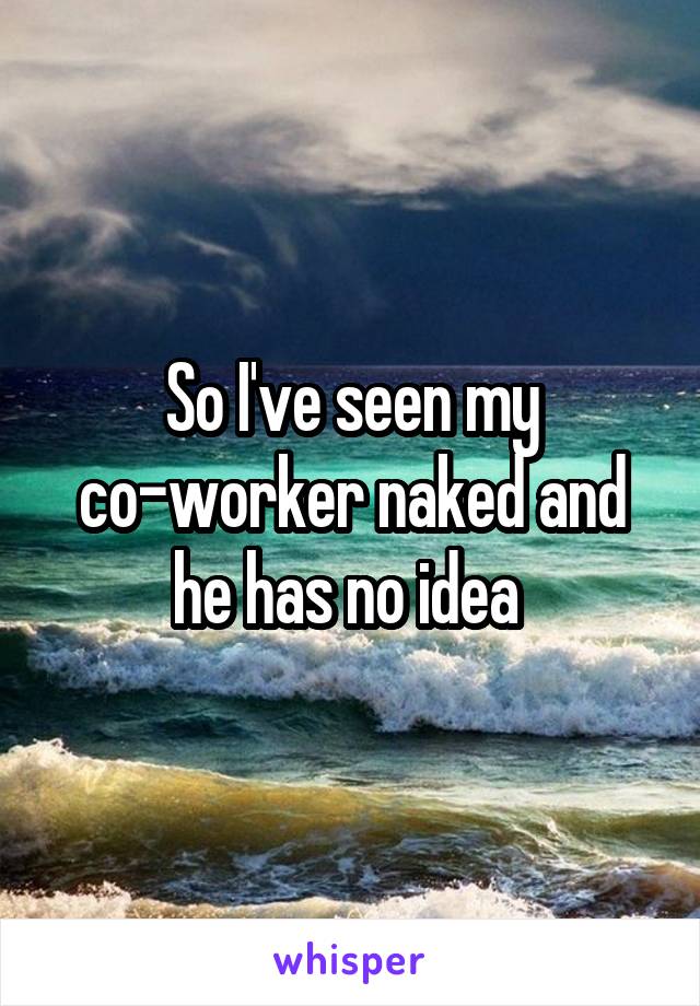 So I've seen my co-worker naked and he has no idea 