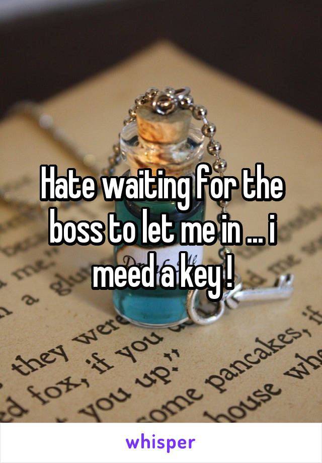 Hate waiting for the boss to let me in ... i meed a key !